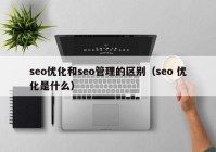 seo优化和seo管理的区别（seo 优化是什么）